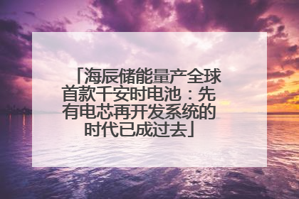 海辰储能量产全球首款千安时电池：先有电芯再开发系统的时代已成过去