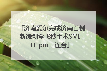 济南爱尔完成济南首例新微创全飞秒手术SMILE pro二连台