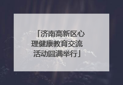 济南高新区心理健康教育交流活动圆满举行