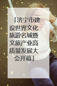 济宁市建设世界文化旅游名城暨文旅产业高质量发展大会开幕