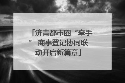 济青都市圈“牵手” 商事登记协同联动开启新篇章