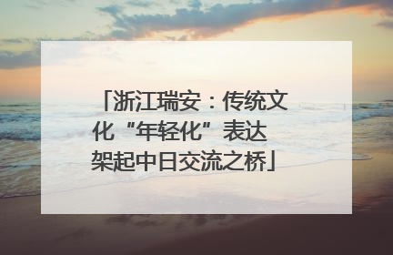 浙江瑞安：传统文化“年轻化”表达 架起中日交流之桥