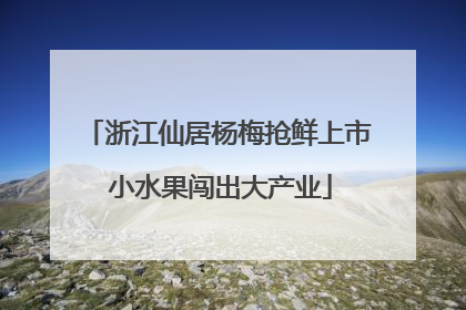 浙江仙居杨梅抢鲜上市 小水果闯出大产业