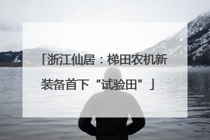 浙江仙居：梯田农机新装备首下“试验田”