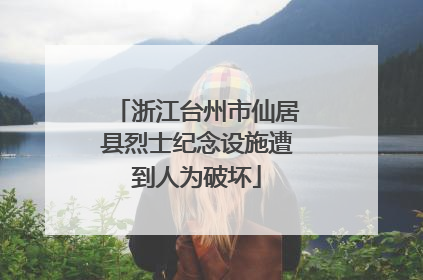 浙江台州市仙居县烈士纪念设施遭到人为破坏