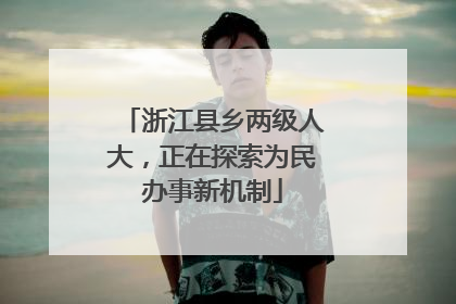 浙江县乡两级人大，正在探索为民办事新机制