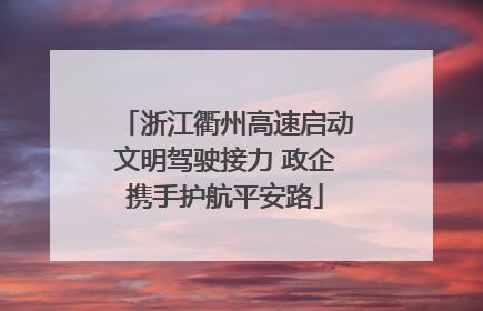 浙江衢州高速启动文明驾驶接力 政企携手护航平安路