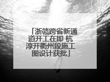 浙赣跨省新通道开工在即 杭淳开衢州段施工图设计获批