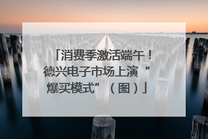 消费季激活端午！德兴电子市场上演“爆买模式”（图）