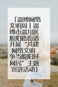 淄博网络文明周丨淄博市淄川区般阳路街道开展“共建网络文明 争当般阳好网民”主题宣讲活动