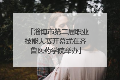 淄博市第二届职业技能大赛开幕式在齐鲁医药学院举办