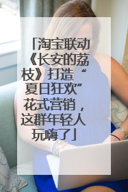 淘宝联动《长安的荔枝》打造“夏日狂欢”花式营销，这群年轻人玩嗨了