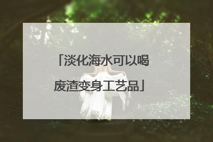 淡化海水可以喝 废渣变身工艺品