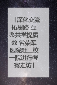 深化交流拓思路 互鉴共学提质效 省荣军医院赴三校一院进行考察走访