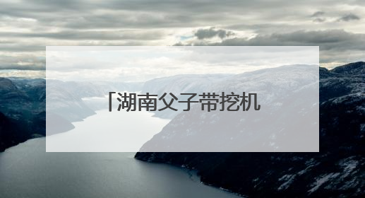 湖南父子带挖机千里奔赴榕江抗洪：一天清淤近10小时，居民邀请去他们家里睡