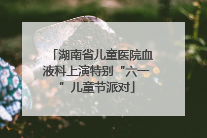 湖南省儿童医院血液科上演特别“六一”儿童节派对