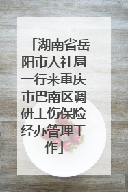 湖南省岳阳市人社局一行来重庆市巴南区调研工伤保险经办管理工作