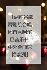 湖南省歌舞剧院合唱团首秀阿尔巴音乐节 中外金曲惊艳欧洲