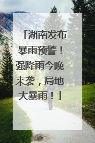 湖南发布暴雨预警！强降雨今晚来袭，局地大暴雨！