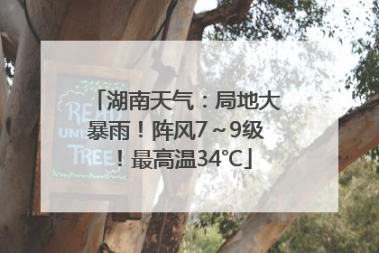 湖南天气：局地大暴雨！阵风7～9级！最高温34℃