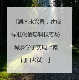 湖南永兴县：建成标准化信息科技考场 城乡学子实现“家门口考试”