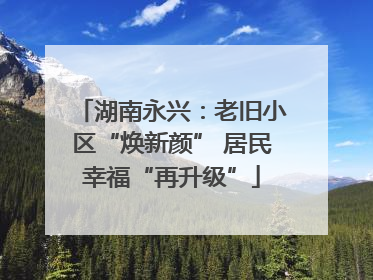 湖南永兴：老旧小区“焕新颜” 居民幸福“再升级”
