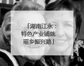 湖南江永：特色产业铺就瑶乡振兴路