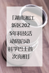 湖南湘江新区2025年科技活动周启动 科学巴士首次亮相