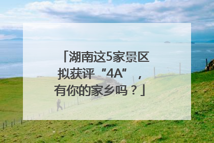 湖南这5家景区拟获评“4A”，有你的家乡吗？