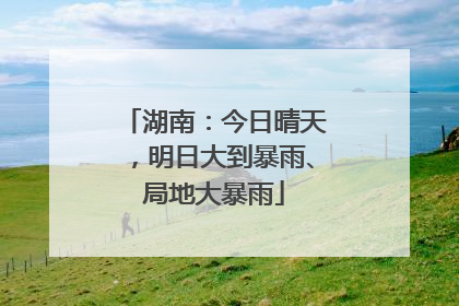 湖南：今日晴天，明日大到暴雨、局地大暴雨