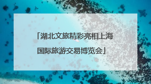 湖北文旅精彩亮相上海国际旅游交易博览会