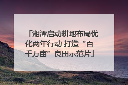 湘潭启动耕地布局优化两年行动 打造“百千万亩”良田示范片