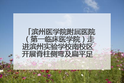 滨州医学院附属医院（第一临床医学院）走进滨州实验学校南校区开展脊柱侧弯及扁平足公益筛查活动