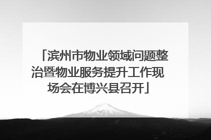 滨州市物业领域问题整治暨物业服务提升工作现场会在博兴县召开