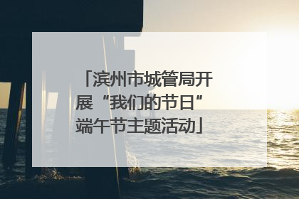 滨州市城管局开展“我们的节日”端午节主题活动