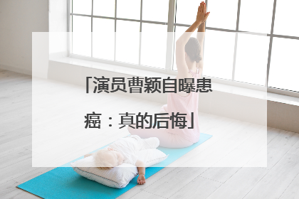 演员曹颖自曝患癌：真的后悔