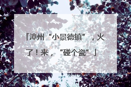 漳州“小景德镇”，火了！来，“碰个瓷”