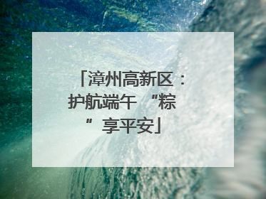 漳州高新区：护航端午 “粽”享平安