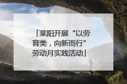 莱阳开展“以劳育美，向新而行”劳动月实践活动