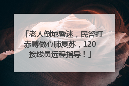 老人倒地昏迷，民警打赤膊做心肺复苏，120接线员远程指导！
