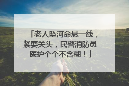 老人坠河命悬一线，紧要关头，民警消防员医护个个不含糊！