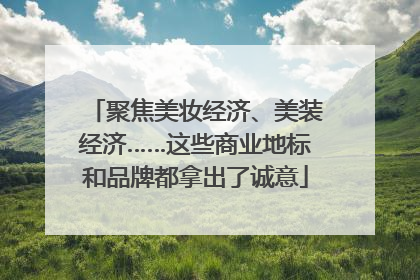 聚焦美妆经济、美装经济……这些商业地标和品牌都拿出了诚意