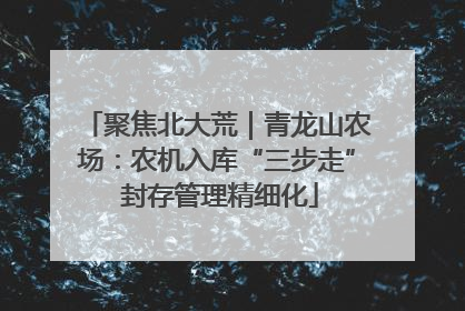 聚焦北大荒｜青龙山农场：农机入库“三步走” 封存管理精细化