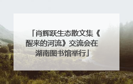 肖辉跃生态散文集《醒来的河流》交流会在湖南图书馆举行