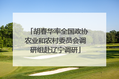 胡春华率全国政协农业和农村委员会调研组赴辽宁调研