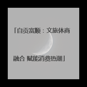 自贡富顺：文旅体商融合 赋能消费热潮