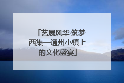 艺展风华·筑梦西集—通州小镇上的文化盛宴