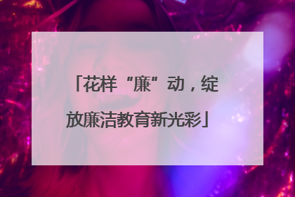 花样“廉”动，绽放廉洁教育新光彩