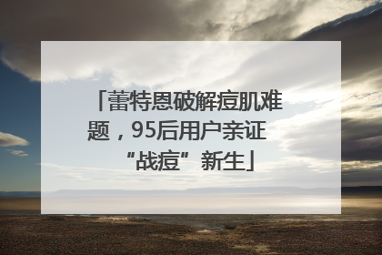 蕾特恩破解痘肌难题，95后用户亲证“战痘”新生
