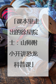 课本里走出的徐星院士：山师附小开讲恐龙科普课